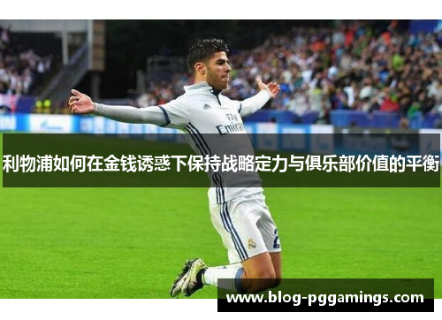 利物浦如何在金钱诱惑下保持战略定力与俱乐部价值的平衡