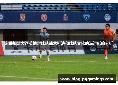 宋岳加盟大连英博对球队战术打法和球队文化的深远影响分析