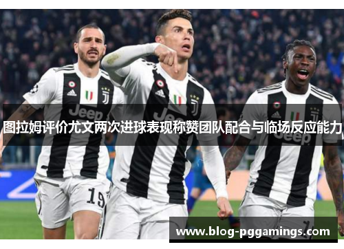图拉姆评价尤文两次进球表现称赞团队配合与临场反应能力
