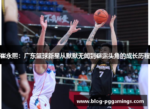 崔永熙：广东篮球新星从默默无闻到崭露头角的成长历程