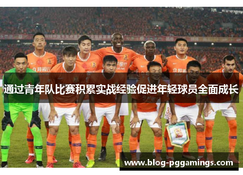 通过青年队比赛积累实战经验促进年轻球员全面成长