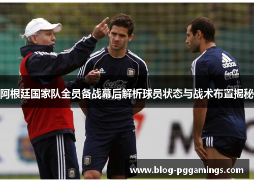 阿根廷国家队全员备战幕后解析球员状态与战术布置揭秘
