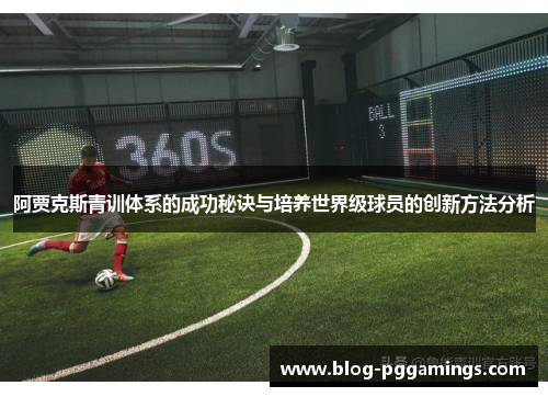 阿贾克斯青训体系的成功秘诀与培养世界级球员的创新方法分析