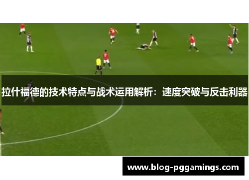 拉什福德的技术特点与战术运用解析：速度突破与反击利器