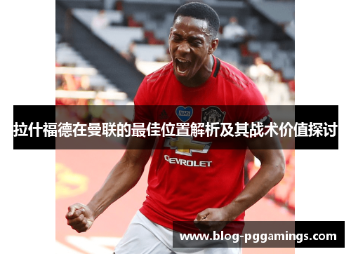 拉什福德在曼联的最佳位置解析及其战术价值探讨
