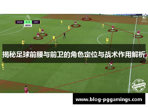 揭秘足球前腰与前卫的角色定位与战术作用解析