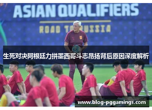 生死对决阿根廷力拼墨西哥斗志昂扬背后原因深度解析