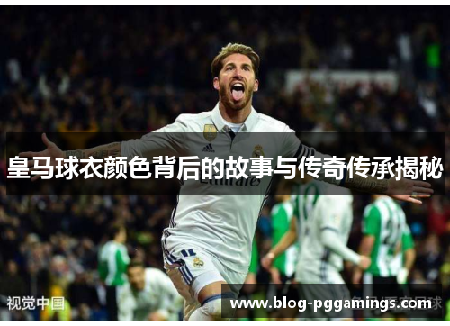 皇马球衣颜色背后的故事与传奇传承揭秘