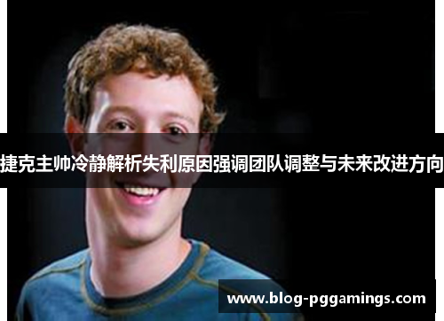 捷克主帅冷静解析失利原因强调团队调整与未来改进方向