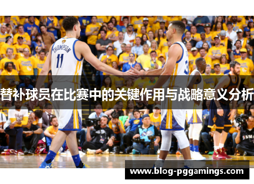 替补球员在比赛中的关键作用与战略意义分析