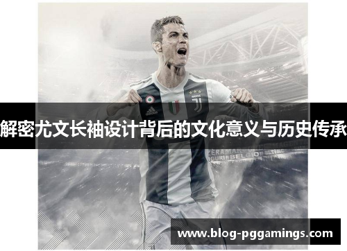 解密尤文长袖设计背后的文化意义与历史传承