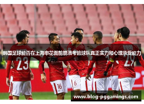 韩国足球能否在上海申花面前崩溃考验球队真正实力和心理承受能力