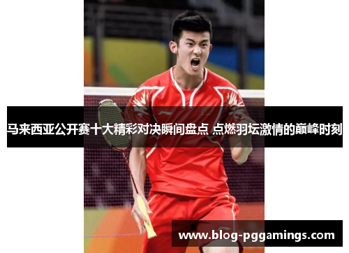 马来西亚公开赛十大精彩对决瞬间盘点 点燃羽坛激情的巅峰时刻