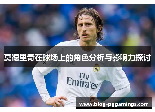 莫德里奇在球场上的角色分析与影响力探讨