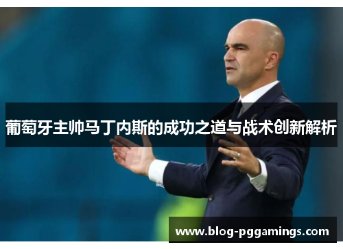 葡萄牙主帅马丁内斯的成功之道与战术创新解析