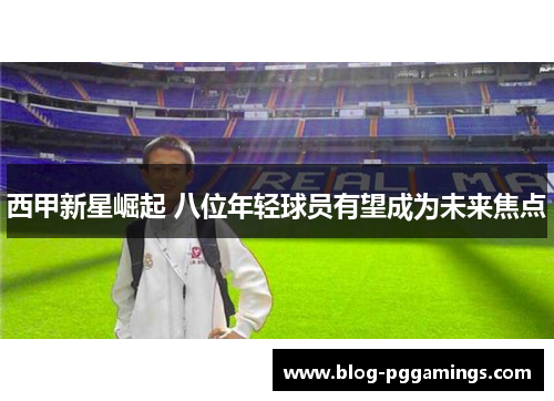 西甲新星崛起 八位年轻球员有望成为未来焦点