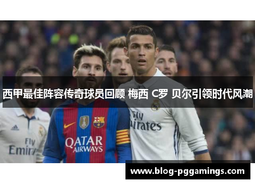 西甲最佳阵容传奇球员回顾 梅西 C罗 贝尔引领时代风潮