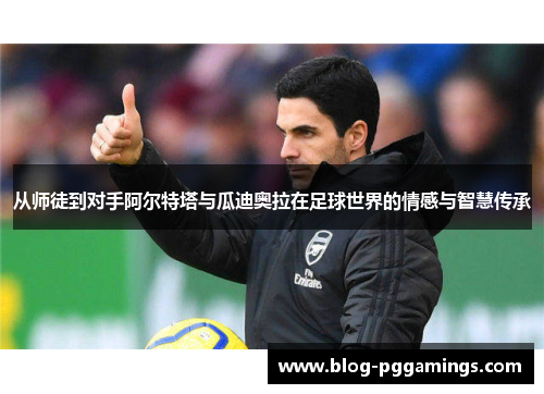 从师徒到对手阿尔特塔与瓜迪奥拉在足球世界的情感与智慧传承