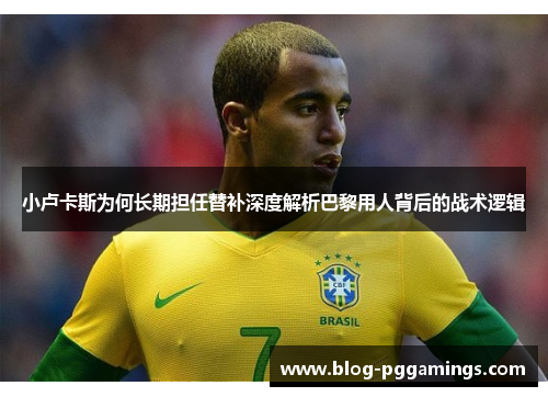 小卢卡斯为何长期担任替补深度解析巴黎用人背后的战术逻辑