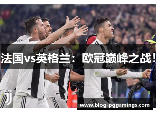 法国vs英格兰：欧冠巅峰之战！