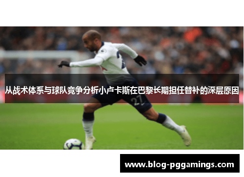 从战术体系与球队竞争分析小卢卡斯在巴黎长期担任替补的深层原因