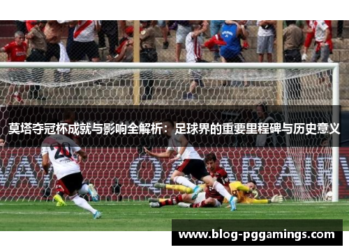 莫塔夺冠杯成就与影响全解析：足球界的重要里程碑与历史意义