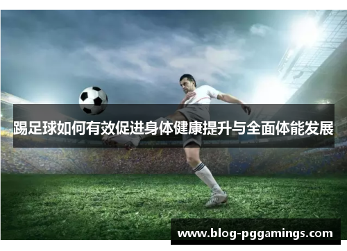 踢足球如何有效促进身体健康提升与全面体能发展