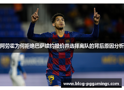 阿劳霍为何拒绝巴萨续约报价并选择离队的背后原因分析