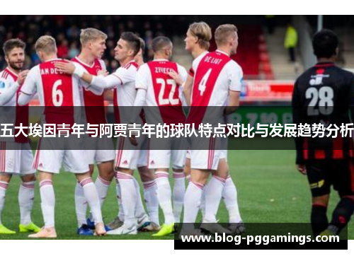 五大埃因青年与阿贾青年的球队特点对比与发展趋势分析
