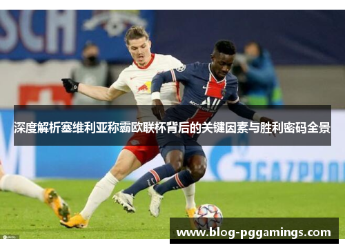 深度解析塞维利亚称霸欧联杯背后的关键因素与胜利密码全景