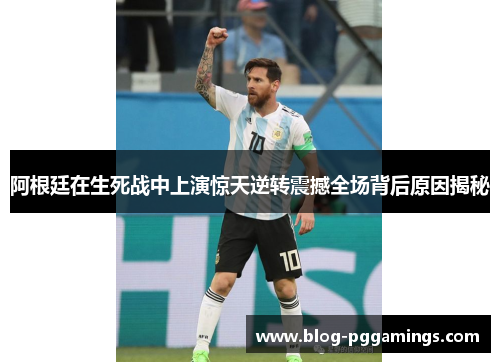 阿根廷在生死战中上演惊天逆转震撼全场背后原因揭秘 阿根廷在生死战中上演惊天逆转震撼全场背后原因揭秘