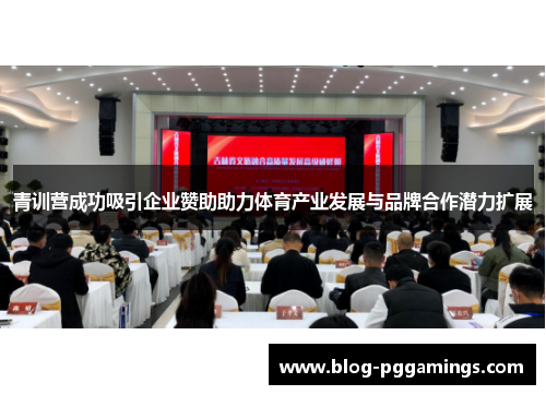 青训营成功吸引企业赞助助力体育产业发展与品牌合作潜力扩展