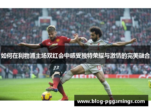 如何在利物浦主场双红会中感受独特荣耀与激情的完美融合