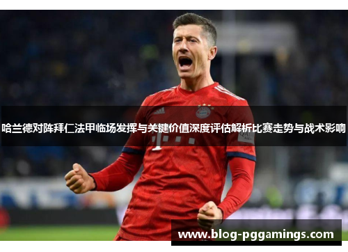 哈兰德对阵拜仁法甲临场发挥与关键价值深度评估解析比赛走势与战术影响