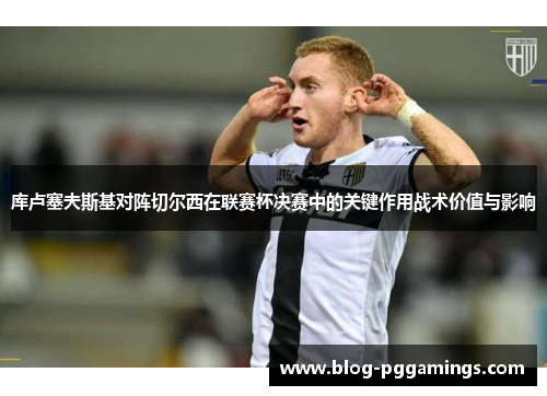 库卢塞夫斯基对阵切尔西在联赛杯决赛中的关键作用战术价值与影响