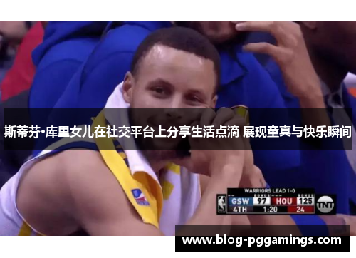 斯蒂芬·库里女儿在社交平台上分享生活点滴 展现童真与快乐瞬间