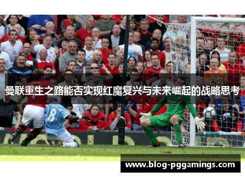 曼联重生之路能否实现红魔复兴与未来崛起的战略思考