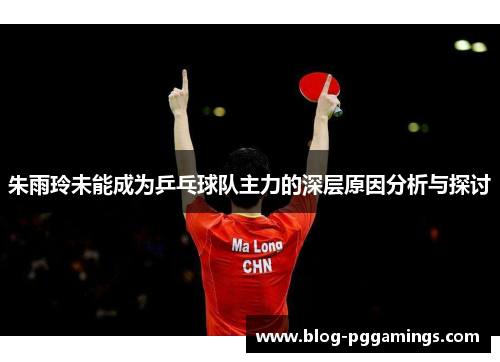 朱雨玲未能成为乒乓球队主力的深层原因分析与探讨