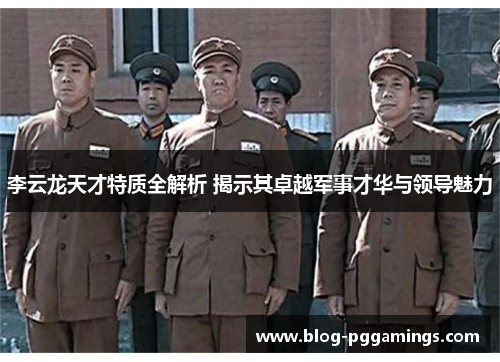 李云龙天才特质全解析 揭示其卓越军事才华与领导魅力