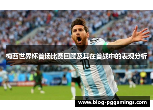 梅西世界杯首场比赛回顾及其在首战中的表现分析