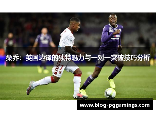 桑乔：英国边锋的独特魅力与一对一突破技巧分析