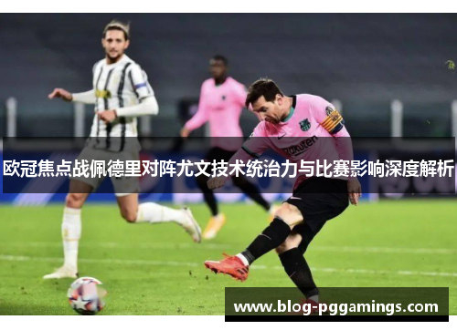 欧冠焦点战佩德里对阵尤文技术统治力与比赛影响深度解析