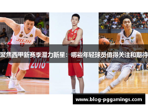 聚焦西甲新赛季潜力新星：哪些年轻球员值得关注和期待