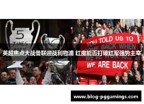 英超焦点大战曼联迎战利物浦 红魔能否打破红军强势主宰 英超焦点大战曼联迎战利物浦 红魔能否打破红军强势主宰