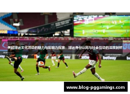 英超球迷文化活动的魅力与影响力探索:球迷身份认同与社会互动的深度剖析 英超球迷文化活动的魅力与影响力探索:球迷身份认同与社会互动的深度剖析