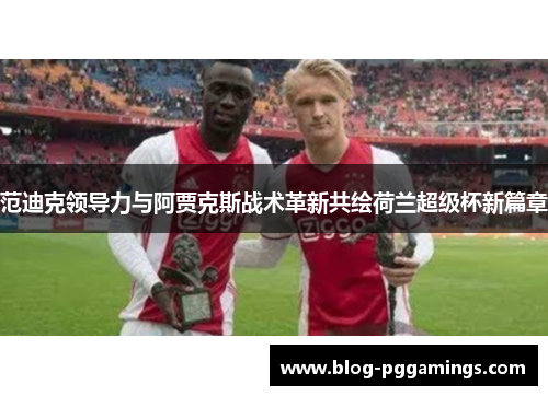 范迪克领导力与阿贾克斯战术革新共绘荷兰超级杯新篇章