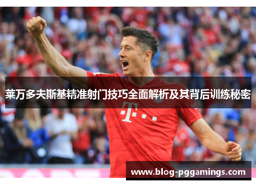 莱万多夫斯基精准射门技巧全面解析及其背后训练秘密