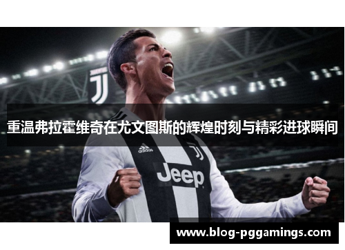 重温弗拉霍维奇在尤文图斯的辉煌时刻与精彩进球瞬间